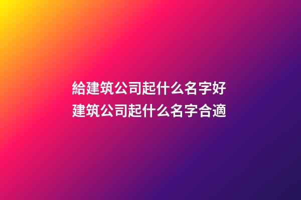 給建筑公司起什么名字好 建筑公司起什么名字合適